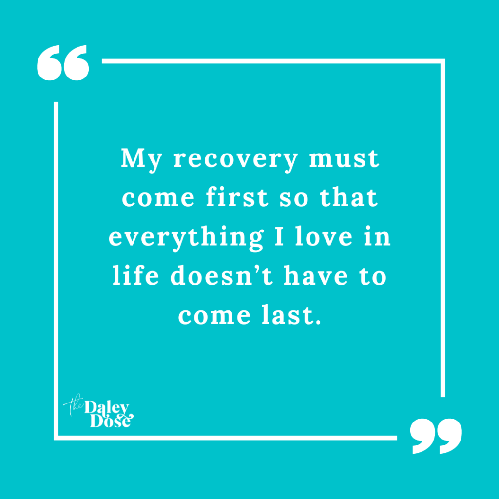 My recovery must come first so that everything I love in life doesn’t have to come last.