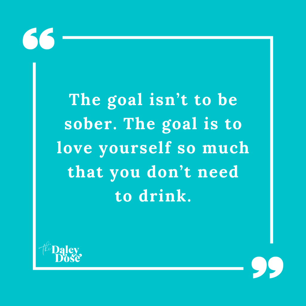 The goal isn’t to be sober. The goal is to love yourself so much that you don’t need to drink